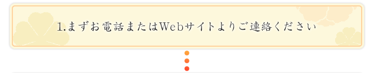 1.まずお電話またはWebサイトよりご連絡ください