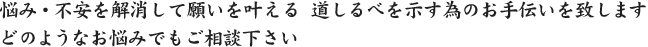 悩み・不安を解消して願いを叶える　道しるべを示す為のお手伝いを致します　どのようなお悩みでもご相談下さい