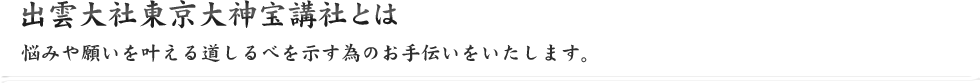 出雲大社東京大神宝講社とは　悩みや願いを叶える道しるべを示す為のお手伝いをいたします。